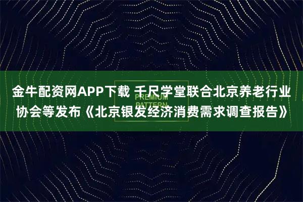 金牛配资网APP下载 千尺学堂联合北京养老行业协会等发布《北京银发经济消费需求调查报告》