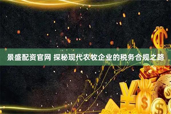 景盛配资官网 探秘现代农牧企业的税务合规之路