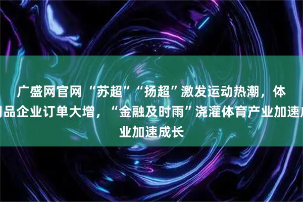 广盛网官网 “苏超”“扬超”激发运动热潮，体育用品企业订单大增，“金融及时雨”浇灌体育产业加速成长
