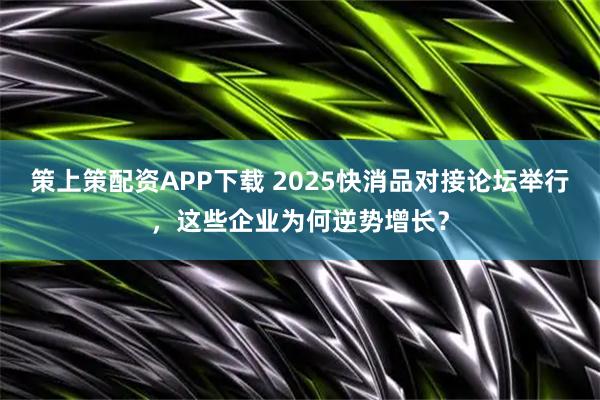 策上策配资APP下载 2025快消品对接论坛举行，这些企业为何逆势增长？