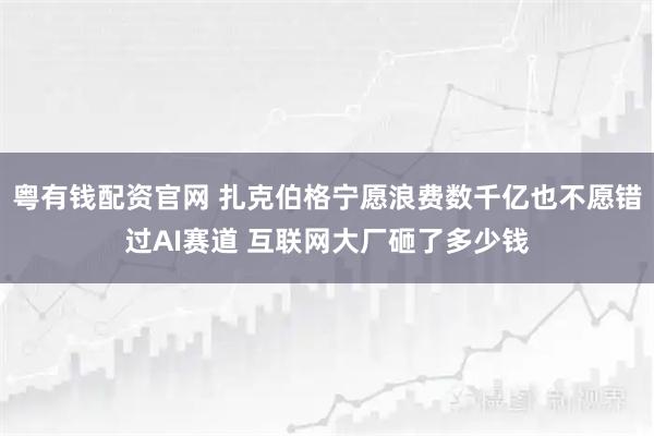 粤有钱配资官网 扎克伯格宁愿浪费数千亿也不愿错过AI赛道 互联网大厂砸了多少钱