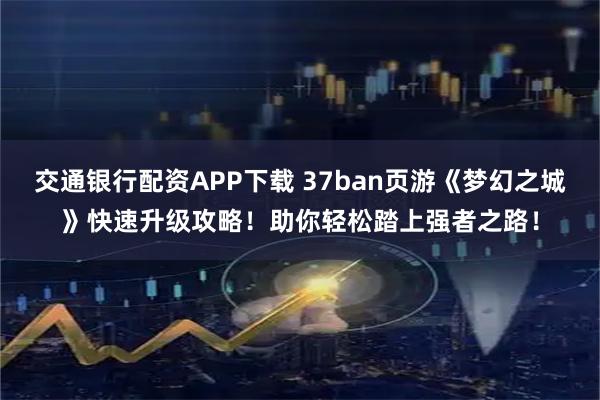 交通银行配资APP下载 37ban页游《梦幻之城》快速升级攻略！助你轻松踏上强者之路！