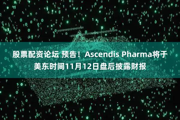 股票配资论坛 预告！Ascendis Pharma将于美东时间11月12日盘后披露财报