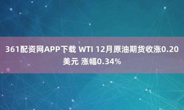 361配资网APP下载 WTI 12月原油期货收涨0.20美元 涨幅0.34%