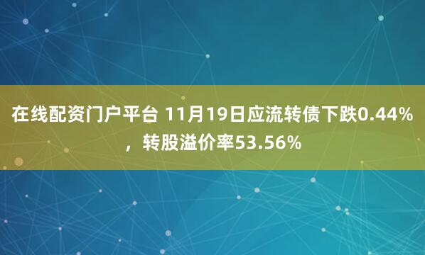 在线配资门户平台 11月19日应流转债下跌0.44%，转股溢价率53.56%