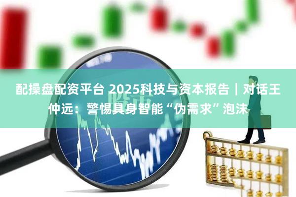 配操盘配资平台 2025科技与资本报告｜对话王仲远：警惕具身智能“伪需求”泡沫
