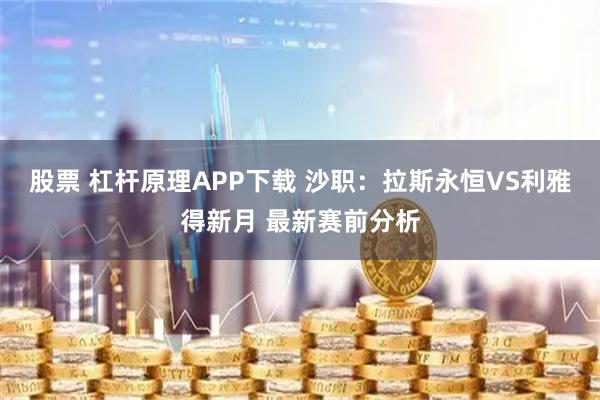 股票 杠杆原理APP下载 沙职：拉斯永恒VS利雅得新月 最新赛前分析