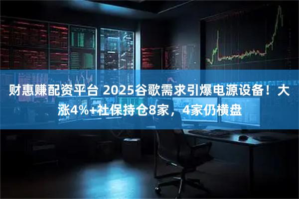 财惠赚配资平台 2025谷歌需求引爆电源设备！大涨4%+社保持仓8家，4家仍横盘