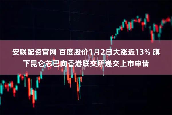 安联配资官网 百度股价1月2日大涨近13% 旗下昆仑芯已向香港联交所递交上市申请