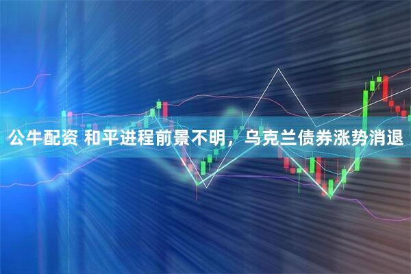 公牛配资 和平进程前景不明，乌克兰债券涨势消退