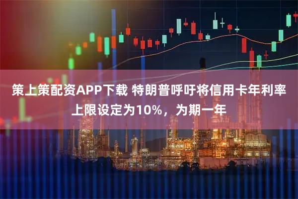 策上策配资APP下载 特朗普呼吁将信用卡年利率上限设定为10%，为期一年