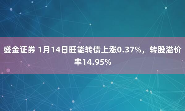 盛金证券 1月14日旺能转债上涨0.37%，转股溢价率14.95%