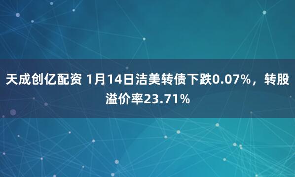 天成创亿配资 1月14日洁美转债下跌0.07%，转股溢价率23.71%