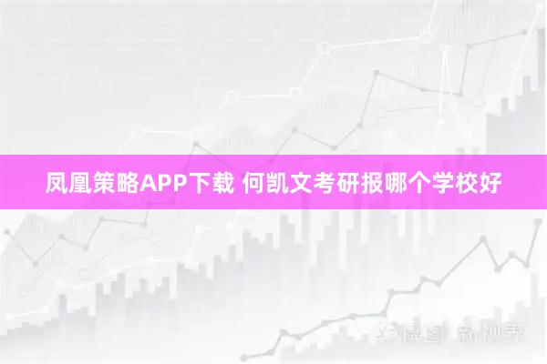 凤凰策略APP下载 何凯文考研报哪个学校好