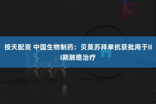 按天配资 中国生物制药：贝莫苏拜单抗获批用于III期肺癌治疗