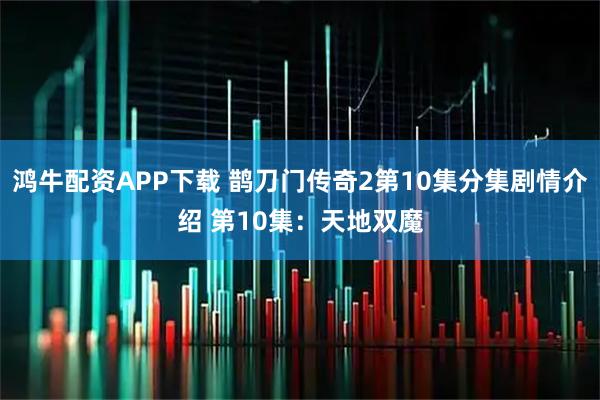 鸿牛配资APP下载 鹊刀门传奇2第10集分集剧情介绍 第10集：天地双魔