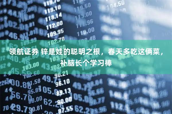 领航证券 锌是娃的聪明之根，春天多吃这俩菜，补脑长个学习棒