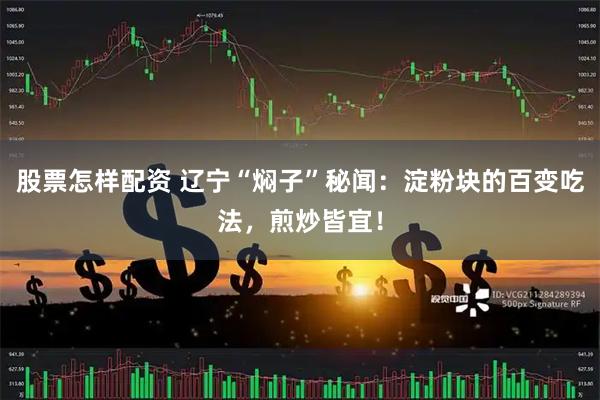股票怎样配资 辽宁“焖子”秘闻：淀粉块的百变吃法，煎炒皆宜！