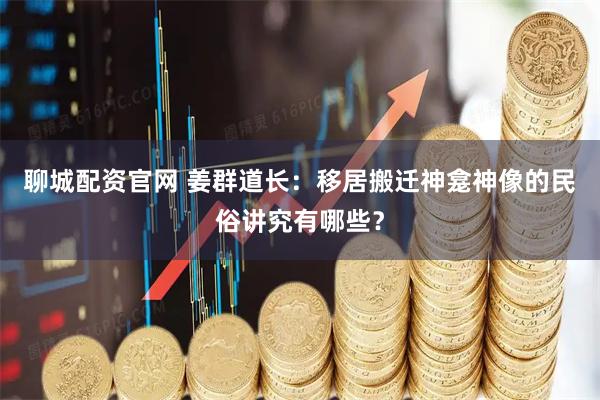 聊城配资官网 姜群道长：移居搬迁神龛神像的民俗讲究有哪些？