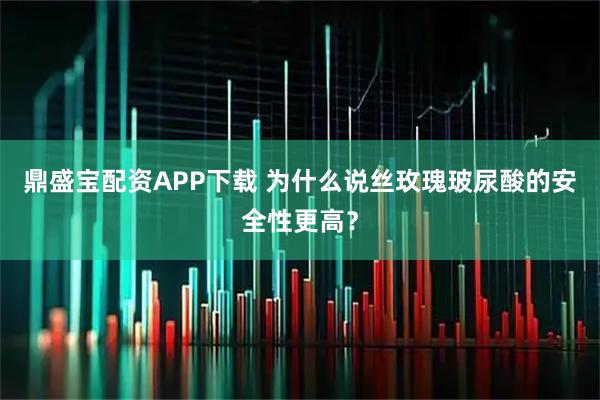 鼎盛宝配资APP下载 为什么说丝玫瑰玻尿酸的安全性更高?
