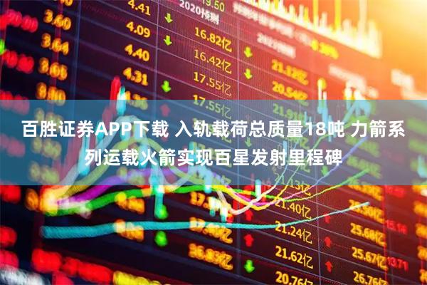 百胜证券APP下载 入轨载荷总质量18吨 力箭系列运载火箭实现百星发射里程碑