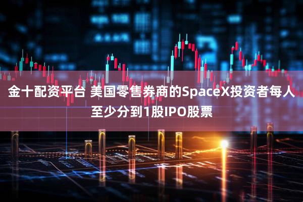 金十配资平台 美国零售券商的SpaceX投资者每人至少分到1股IPO股票