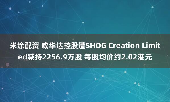 米涂配资 威华达控股遭SHOG Creation Limited减持2256.9万股 每股均价约2.02港元