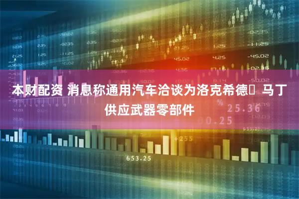 本财配资 消息称通用汽车洽谈为洛克希德・马丁供应武器零部件