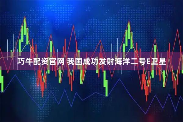 巧牛配资官网 我国成功发射海洋二号E卫星
